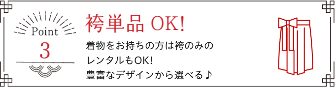 Point 3 袴単品OK! 着物をお持ちの方は袴のみのレンタルもOK! 豊富なデザインから選べる♪