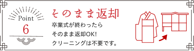 Point 6 そのまま返却 卒業式が終わったらそのまま返却OK! クリーニングは不要です。