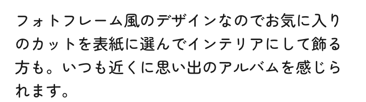 フォトフレーム風のデザインなのでお気に入りのカットを表紙に選んでインテリアにして飾れます